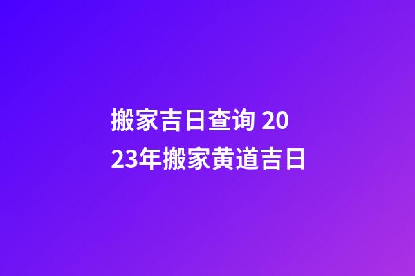 搬家吉日查询 2023年搬家黄道吉日